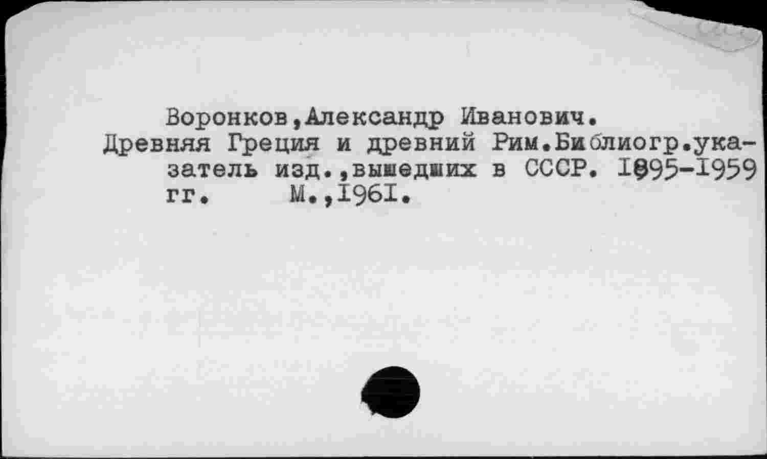 ﻿Воронков,Александр Иванович.
Древняя Греция и древний Рим.Библиогр.указатель изд.,вышедших в СССР. 1995-1959 гг. М.,1961.